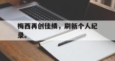 爱游戏网页版-梅西再创佳绩，刷新个人纪录。