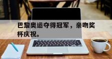 爱游戏网页版-巴黎奥运夺得冠军，亲吻奖杯庆祝。
