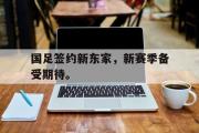 爱游戏手机版登录入口-国足签约新东家，新赛季备受期待。