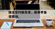 爱游戏手机版登录入口-国足签约新东家，新赛季备受期待。