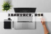 爱游戏网页版-王磊刷新全国纪录，震惊赛场。