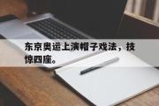 爱游戏网页版-东京奥运上演帽子戏法，技惊四座。