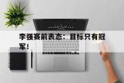 爱游戏网页版-李强赛前表态：目标只有冠军！