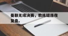 爱游戏手机版登录入口-曼联无缘决赛，教练组连夜复盘。