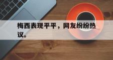 爱游戏手机版登录入口-梅西表现平平，网友纷纷热议。