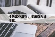 爱游戏手机版登录入口-孙杨宣布退役，球迷纷纷送祝福。