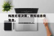爱游戏网页版-梅西无缘决赛，教练组连夜复盘。