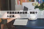 爱游戏网页版-巴黎奥运再创佳绩，刷新个人纪录。