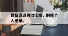 爱游戏网页版-巴黎奥运再创佳绩，刷新个人纪录。
