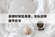 爱游戏手机版登录入口-关键时刻见真章，主队逆转逼平比分
