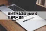 爱游戏网页版-篮球赛场上发生惊险逆转，引发观众泪目