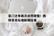 爱游戏网页版-豪门之争再次点燃激情！西班牙足坛谁能碾压谁
