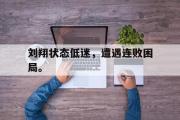 爱游戏网页版-刘翔状态低迷，遭遇连败困局。