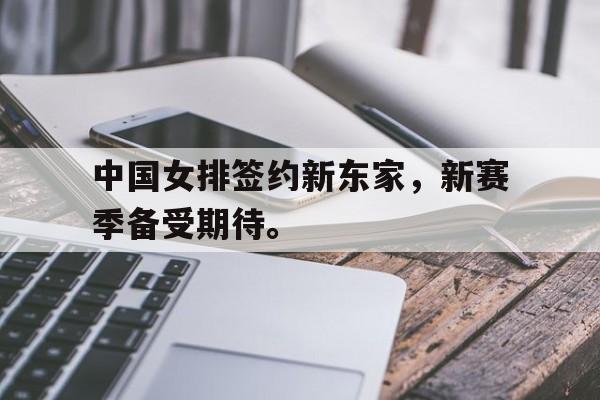 中国女排签约新东家，新赛季备受期待。