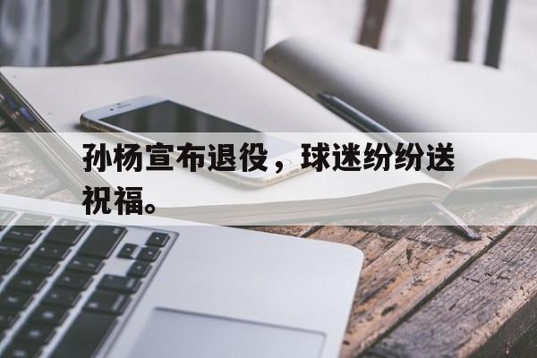 孙杨宣布退役，球迷纷纷送祝福。