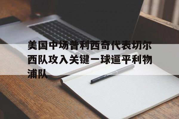 美国中场普利西奇代表切尔西队攻入关键一球逼平利物浦队